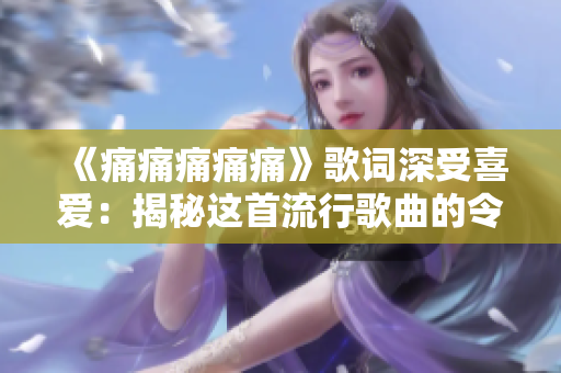 《痛痛痛痛痛》歌詞深受喜愛：揭秘這首流行歌曲的令人動容之處