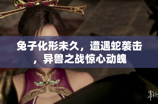 兔子化形未久，遭遇蛇襲擊，異獸之戰(zhàn)驚心動魄