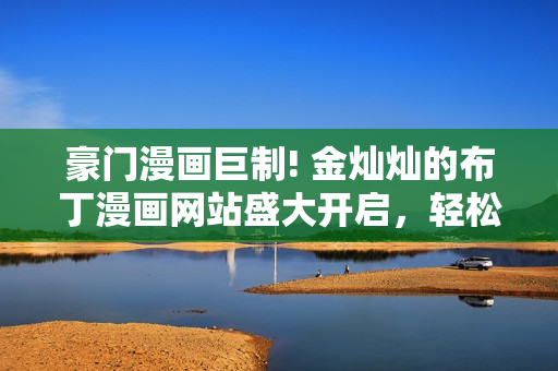 豪門漫畫巨制! 金燦燦的布丁漫畫網站盛大開啟，輕松進入豐富內容，盡情暢游豪華漫畫世界