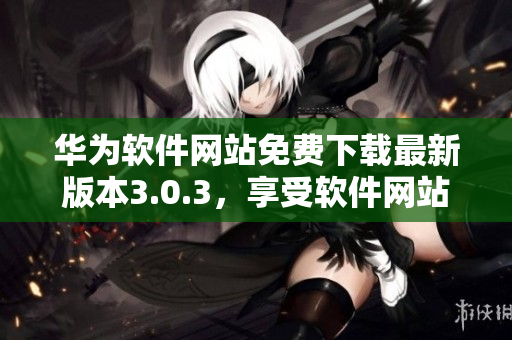 華為軟件網站免費下載最新版本3.0.3，享受軟件網站的便捷服務