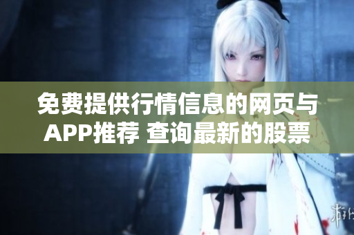免費提供行情信息的網(wǎng)頁與APP推薦 查詢最新的股票市場動態(tài)