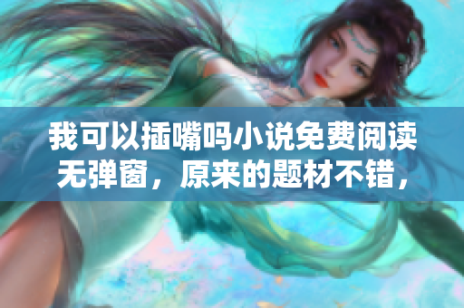 我可以插嘴嗎小說免費閱讀無彈窗，原來的題材不錯，但是它并不適合出現在主流市場中。