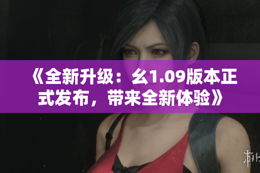 《全新升級：幺1.09版本正式發(fā)布，帶來全新體驗》