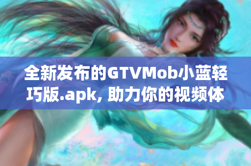 全新發(fā)布的GTVMob小藍輕巧版.apk, 助力你的視頻體驗