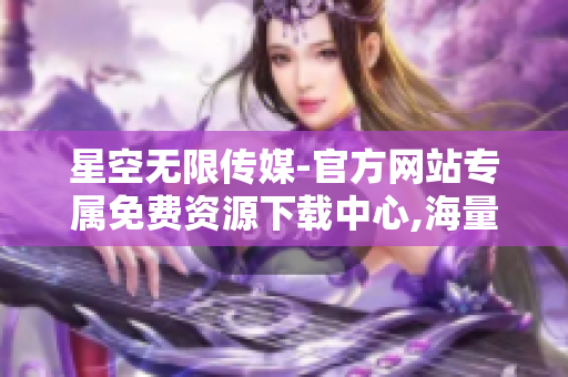 星空無限傳媒-官方網(wǎng)站專屬免費資源下載中心,海量優(yōu)質(zhì)內(nèi)容等你來領(lǐng)取!