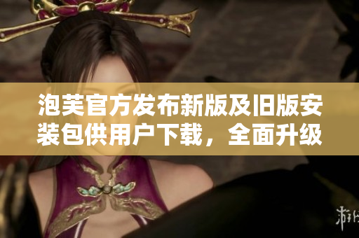 泡芙官方發(fā)布新版及舊版安裝包供用戶下載，全面升級與兼容，為用戶提供更多選擇。