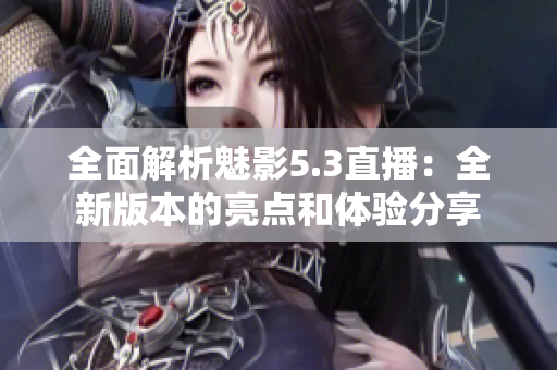 全面解析魅影5.3直播：全新版本的亮點和體驗分享