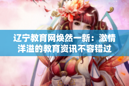 遼寧教育網(wǎng)煥然一新：激情洋溢的教育資訊不容錯(cuò)過