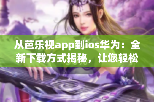 從芭樂視app到ios華為：全新下載方式揭秘，讓您輕松暢享精彩內(nèi)容