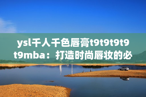 ysl千人千色唇膏t9t9t9t9t9mba：打造時(shí)尚唇妝的必備選擇