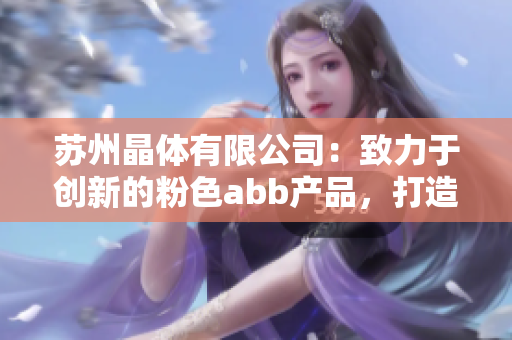 蘇州晶體有限公司：致力于創(chuàng)新的粉色abb產(chǎn)品，打造晶瑩剔透的精致世界