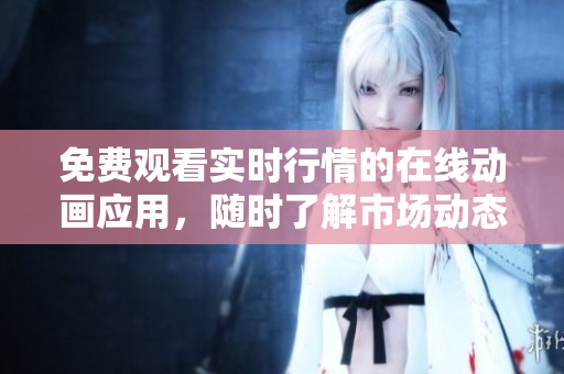免費(fèi)觀看實(shí)時(shí)行情的在線動(dòng)畫應(yīng)用，隨時(shí)了解市場動(dòng)態(tài)