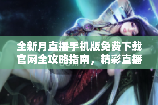 全新月直播手機(jī)版免費(fèi)下載官網(wǎng)全攻略指南，精彩直播內(nèi)容任你觀賞