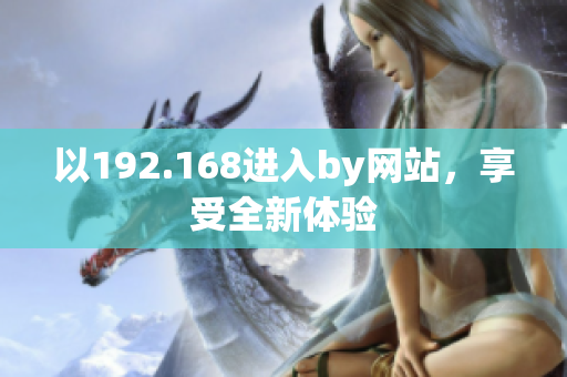 以192.168進(jìn)入by網(wǎng)站，享受全新體驗