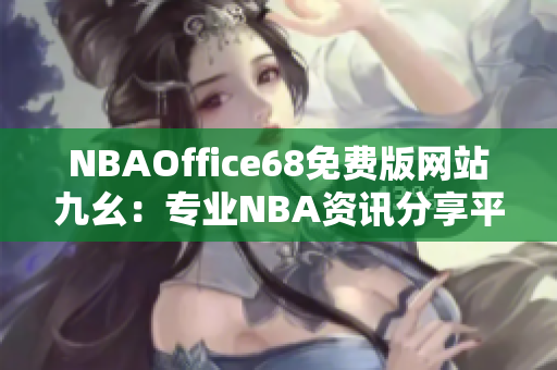 NBAOffice68免費(fèi)版網(wǎng)站九幺：專業(yè)NBA資訊分享平臺