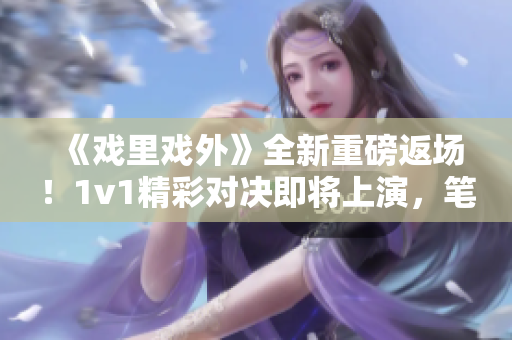 《戲里戲外》全新重磅返場！1v1精彩對決即將上演，筆趣閣獨(dú)家推薦！