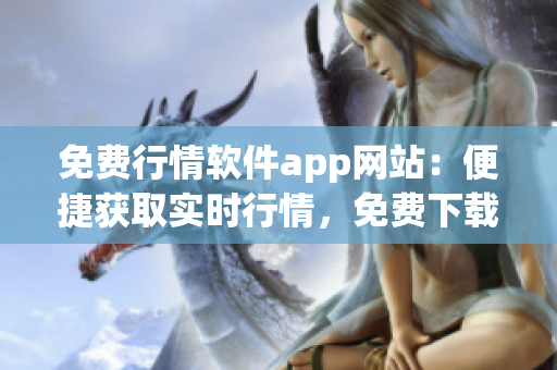 免費(fèi)行情軟件app網(wǎng)站：便捷獲取實時行情，免費(fèi)下載安裝，簡單使用流暢操作