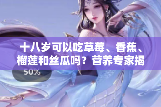 十八歲可以吃草莓、香蕉、榴蓮和絲瓜嗎？營養(yǎng)專家揭秘適合青少年的水果飲食建議