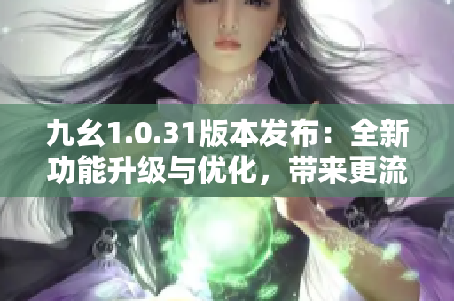 九幺1.0.31版本發(fā)布：全新功能升級(jí)與優(yōu)化，帶來(lái)更流暢的使用體驗(yàn)