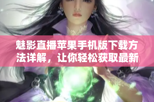 魅影直播蘋(píng)果手機(jī)版下載方法詳解，讓你輕松獲取最新版本