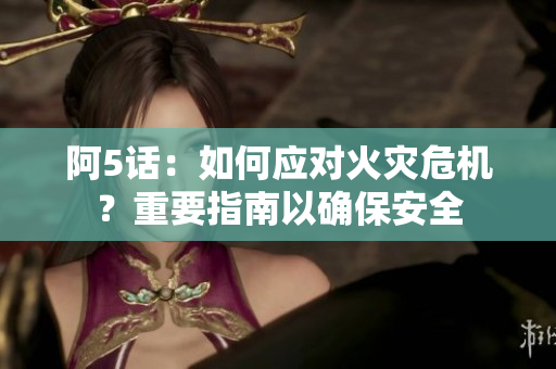 阿5話(huà)：如何應(yīng)對(duì)火災(zāi)危機(jī)？重要指南以確保安全