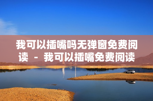 我可以插嘴嗎無(wú)彈窗免費(fèi)閱讀  -  我可以插嘴免費(fèi)閱讀，暢享無(wú)彈窗體驗(yàn)