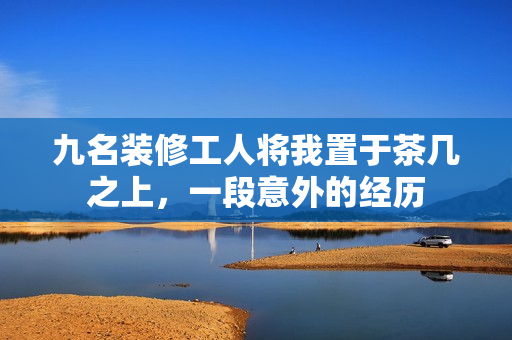 九名裝修工人將我置于茶幾之上，一段意外的經(jīng)歷