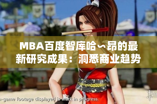 MBA百度智庫(kù)哈∽昂的最新研究成果：洞悉商業(yè)趨勢(shì)，引領(lǐng)管理智慧