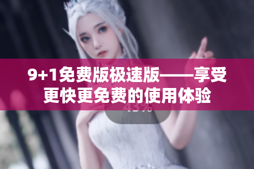 9+1免費(fèi)版極速版——享受更快更免費(fèi)的使用體驗(yàn)