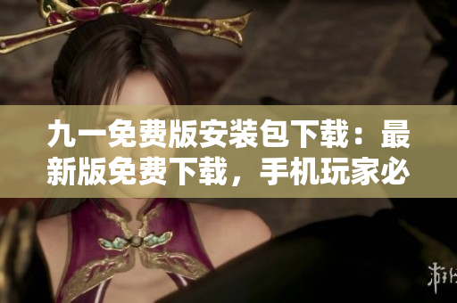 九一免費(fèi)版安裝包下載：最新版免費(fèi)下載，手機(jī)玩家必備資源，安全穩(wěn)定可靠，輕松暢享游戲樂(lè)趣