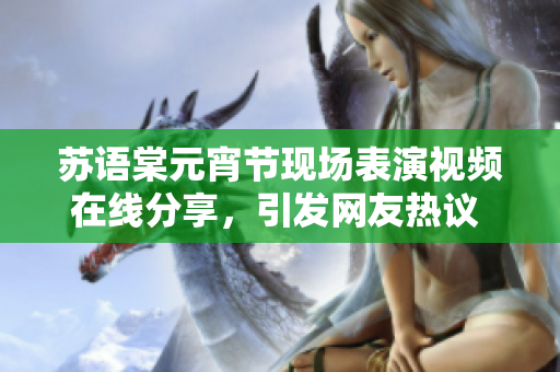 蘇語(yǔ)棠元宵節(jié)現(xiàn)場(chǎng)表演視頻在線分享，引發(fā)網(wǎng)友熱議 and and 