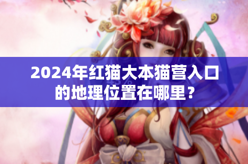 2024年紅貓大本貓營(yíng)入口的地理位置在哪里？