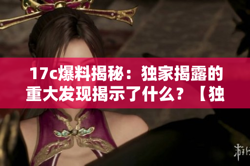 17c爆料揭秘：獨(dú)家揭露的重大發(fā)現(xiàn)揭示了什么？【獨(dú)家報(bào)道】