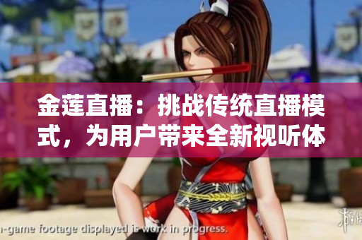 金蓮直播：挑戰(zhàn)傳統(tǒng)直播模式，為用戶帶來全新視聽體驗(yàn)