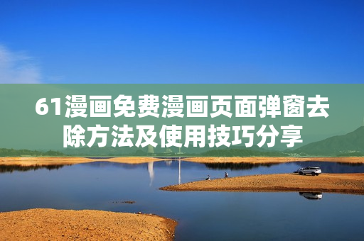 61漫畫免費(fèi)漫畫頁面彈窗去除方法及使用技巧分享