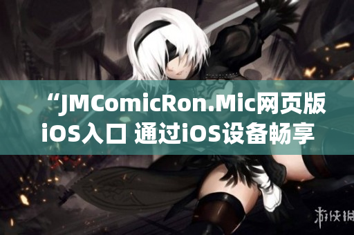 “JMComicRon.Mic網(wǎng)頁版iOS入口 通過iOS設(shè)備暢享精彩漫畫世界！”