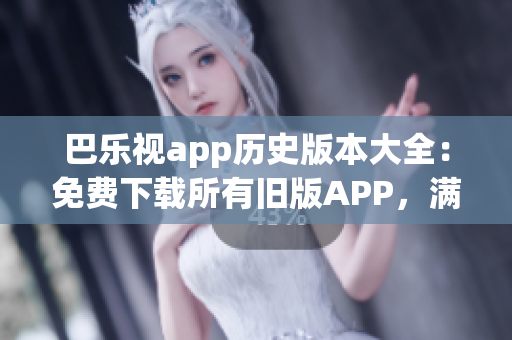 巴樂視app歷史版本大全：免費(fèi)下載所有舊版APP，滿足不同需求