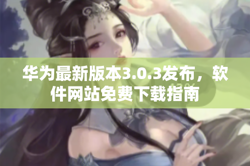 華為最新版本3.0.3發(fā)布，軟件網(wǎng)站免費(fèi)下載指南