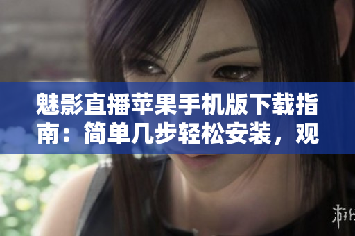魅影直播蘋果手機(jī)版下載指南：簡單幾步輕松安裝，觀看精彩直播內(nèi)容