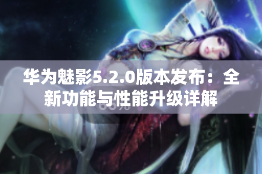 華為魅影5.2.0版本發(fā)布：全新功能與性能升級(jí)詳解