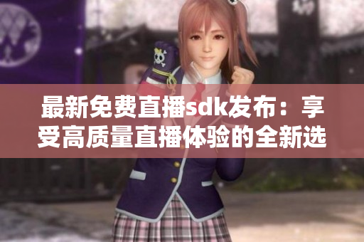 最新免費(fèi)直播sdk發(fā)布：享受高質(zhì)量直播體驗(yàn)的全新選擇