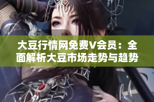 大豆行情網(wǎng)免費(fèi)V會(huì)員：全面解析大豆市場走勢與趨勢分析