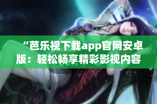 “芭樂視下載app官網(wǎng)安卓版：輕松暢享精彩影視內(nèi)容的最佳選擇”
