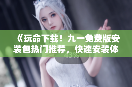 《玩命下載！九一免費版安裝包熱門推薦，快速安裝體驗》