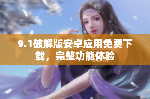 9.1破解版安卓應(yīng)用免費下載，完整功能體驗
