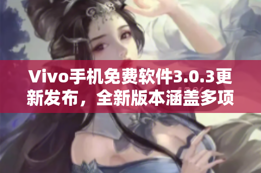 Vivo手機免費軟件3.0.3更新發(fā)布，全新版本涵蓋多項功能優(yōu)化