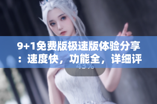 9+1免費(fèi)版極速版體驗(yàn)分享：速度快，功能全，詳細(xì)評測分享