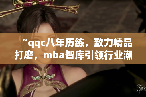 “qqc八年歷練，致力精品打磨，mba智庫引領(lǐng)行業(yè)潮流”