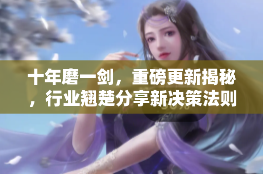十年磨一劍，重磅更新揭秘，行業(yè)翹楚分享新決策法則