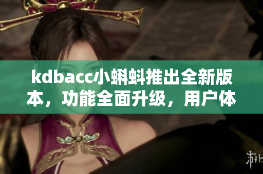 kdbacc小蝌蚪推出全新版本，功能全面升級，用戶體驗(yàn)更加優(yōu)質(zhì)